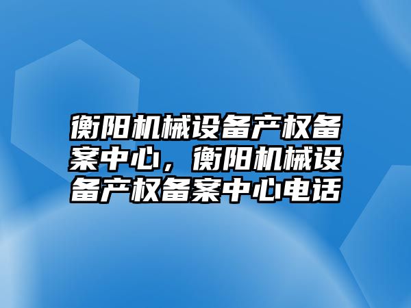 衡陽機械設(shè)備產(chǎn)權(quán)備案中心，衡陽機械設(shè)備產(chǎn)權(quán)備案中心電話