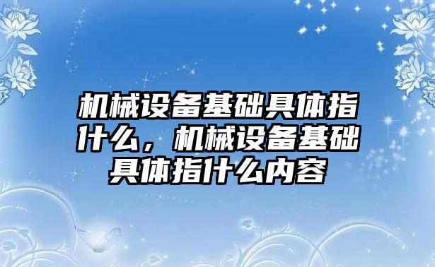 機械設備基礎具體指什么，機械設備基礎具體指什么內(nèi)容