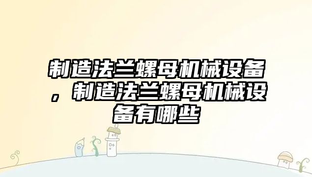 制造法蘭螺母機(jī)械設(shè)備，制造法蘭螺母機(jī)械設(shè)備有哪些