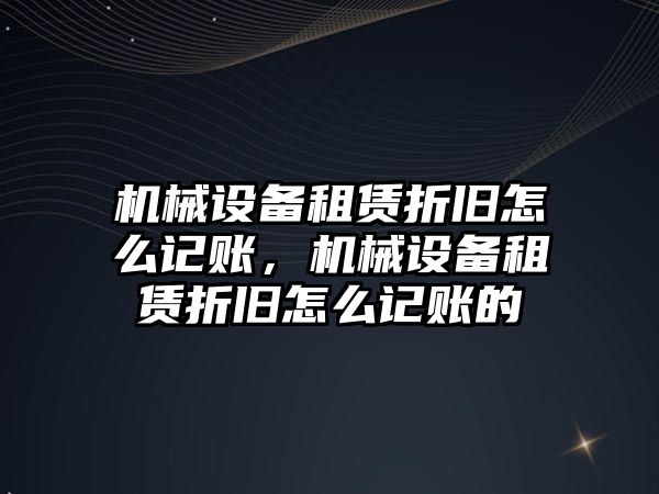 機械設(shè)備租賃折舊怎么記賬，機械設(shè)備租賃折舊怎么記賬的