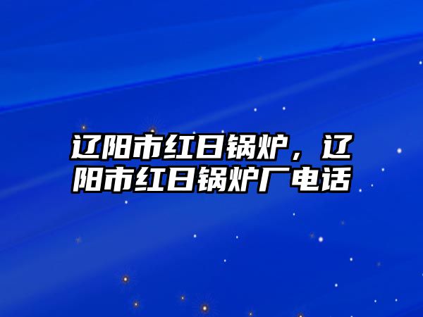 遼陽市紅日鍋爐，遼陽市紅日鍋爐廠電話