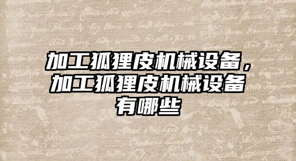 加工狐貍皮機(jī)械設(shè)備，加工狐貍皮機(jī)械設(shè)備有哪些