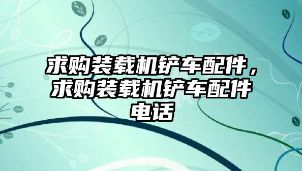 求購(gòu)裝載機(jī)鏟車配件，求購(gòu)裝載機(jī)鏟車配件電話