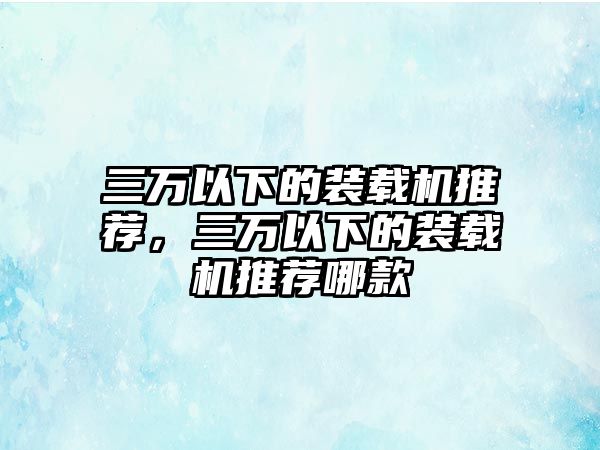 三萬以下的裝載機推薦，三萬以下的裝載機推薦哪款