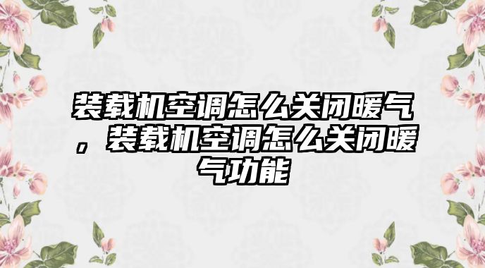 裝載機(jī)空調(diào)怎么關(guān)閉暖氣，裝載機(jī)空調(diào)怎么關(guān)閉暖氣功能