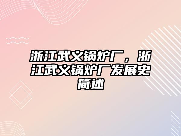 浙江武義鍋爐廠，浙江武義鍋爐廠發(fā)展史簡(jiǎn)述