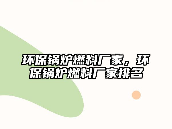 環(huán)保鍋爐燃料廠家，環(huán)保鍋爐燃料廠家排名