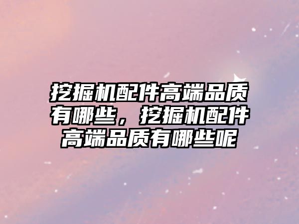 挖掘機配件高端品質(zhì)有哪些，挖掘機配件高端品質(zhì)有哪些呢