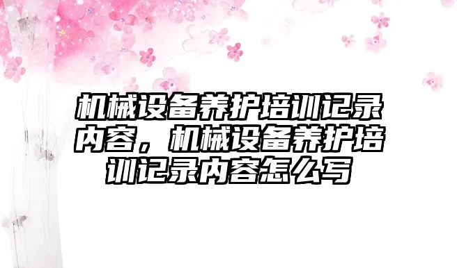 機械設備養(yǎng)護培訓記錄內(nèi)容，機械設備養(yǎng)護培訓記錄內(nèi)容怎么寫