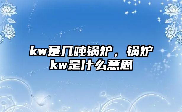 kw是幾噸鍋爐，鍋爐kw是什么意思