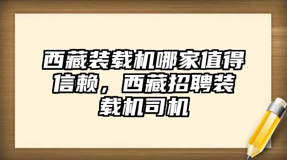 西藏裝載機(jī)哪家值得信賴，西藏招聘裝載機(jī)司機(jī)