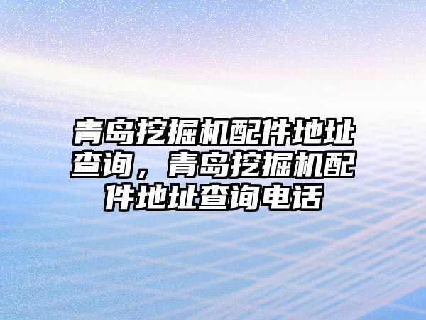 青島挖掘機(jī)配件地址查詢，青島挖掘機(jī)配件地址查詢電話