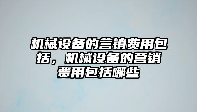 機械設備的營銷費用包括，機械設備的營銷費用包括哪些