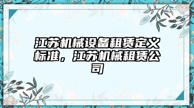 江蘇機(jī)械設(shè)備租賃定義標(biāo)準(zhǔn)，江蘇機(jī)械租賃公司