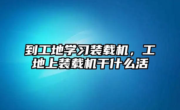 到工地學(xué)習(xí)裝載機(jī)，工地上裝載機(jī)干什么活