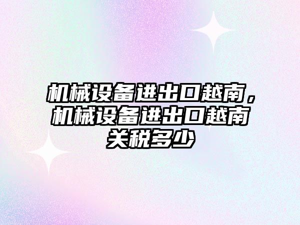 機械設備進出口越南，機械設備進出口越南關稅多少