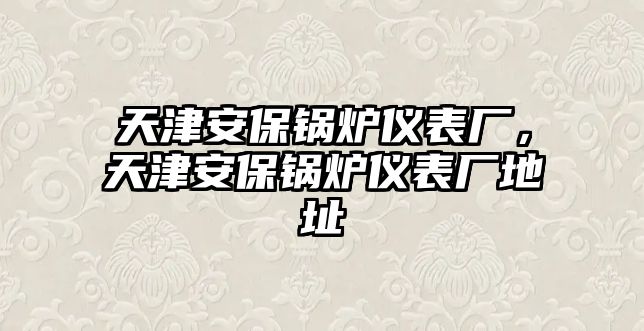 天津安保鍋爐儀表廠，天津安保鍋爐儀表廠地址