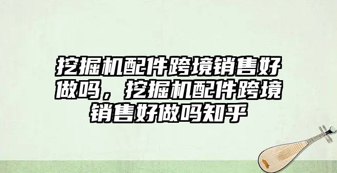 挖掘機(jī)配件跨境銷售好做嗎，挖掘機(jī)配件跨境銷售好做嗎知乎