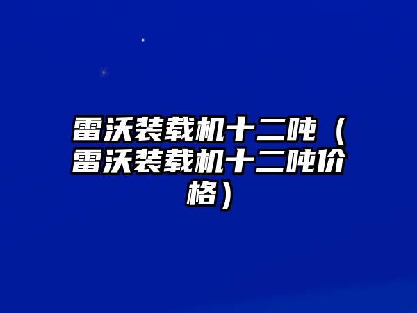 雷沃裝載機十二噸（雷沃裝載機十二噸價格）