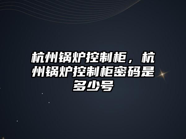 杭州鍋爐控制柜，杭州鍋爐控制柜密碼是多少號