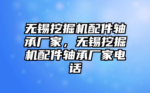 無(wú)錫挖掘機(jī)配件軸承廠(chǎng)家，無(wú)錫挖掘機(jī)配件軸承廠(chǎng)家電話(huà)