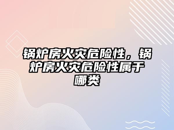 鍋爐房火災(zāi)危險性，鍋爐房火災(zāi)危險性屬于哪類