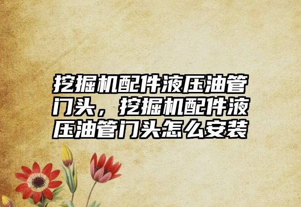 挖掘機配件液壓油管門頭，挖掘機配件液壓油管門頭怎么安裝