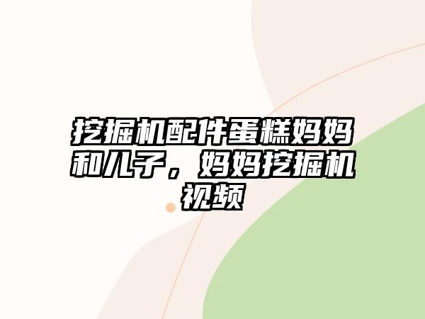 挖掘機配件蛋糕媽媽和兒子，媽媽挖掘機視頻