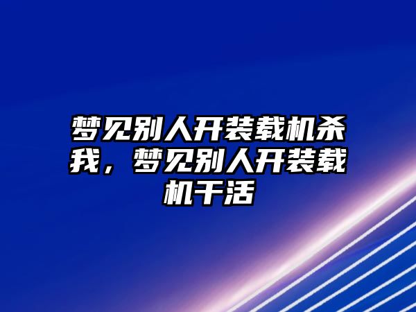 夢見別人開裝載機(jī)殺我，夢見別人開裝載機(jī)干活