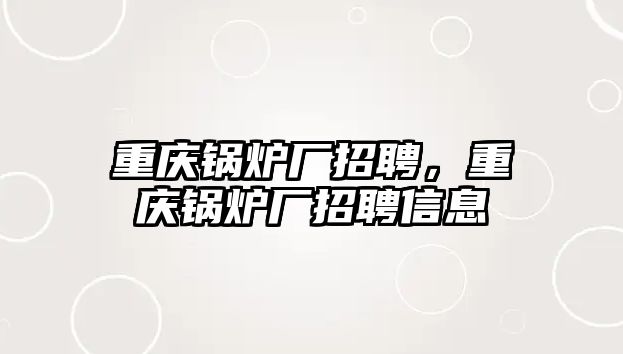 重慶鍋爐廠招聘，重慶鍋爐廠招聘信息