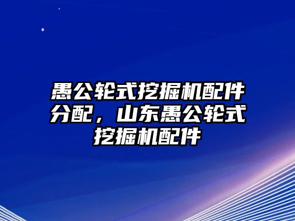 愚公輪式挖掘機(jī)配件分配，山東愚公輪式挖掘機(jī)配件