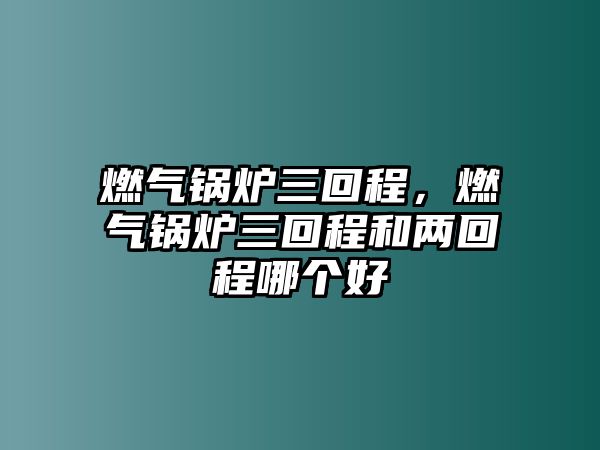 燃?xì)忮仩t三回程，燃?xì)忮仩t三回程和兩回程哪個(gè)好