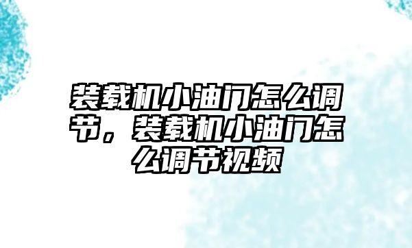 裝載機(jī)小油門怎么調(diào)節(jié)，裝載機(jī)小油門怎么調(diào)節(jié)視頻