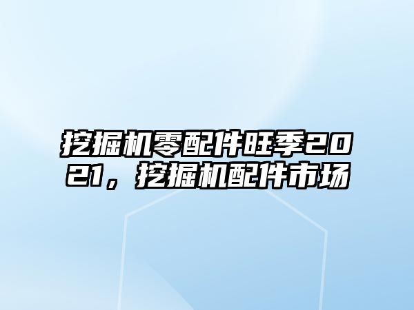 挖掘機(jī)零配件旺季2021，挖掘機(jī)配件市場(chǎng)