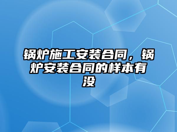 鍋爐施工安裝合同，鍋爐安裝合同的樣本有沒