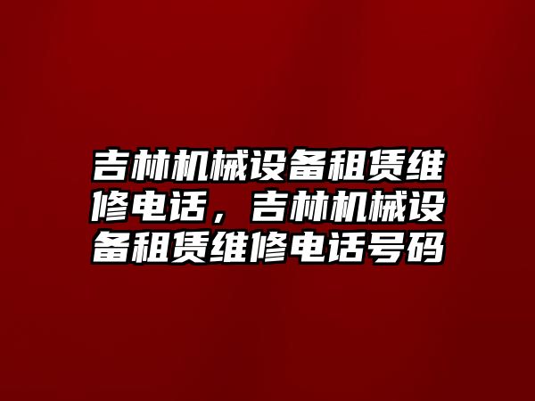 吉林機(jī)械設(shè)備租賃維修電話，吉林機(jī)械設(shè)備租賃維修電話號(hào)碼