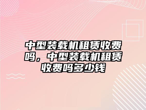 中型裝載機(jī)租賃收費(fèi)嗎，中型裝載機(jī)租賃收費(fèi)嗎多少錢