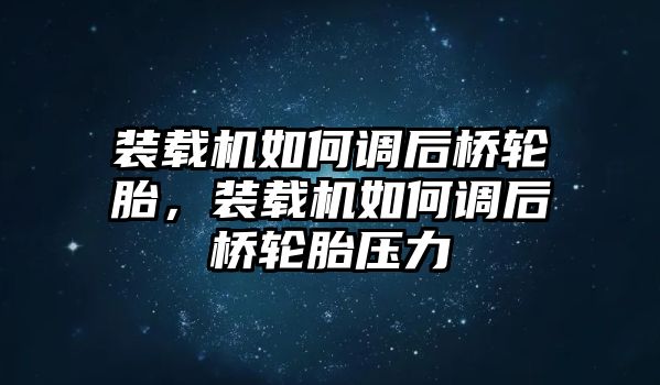 裝載機如何調(diào)后橋輪胎，裝載機如何調(diào)后橋輪胎壓力