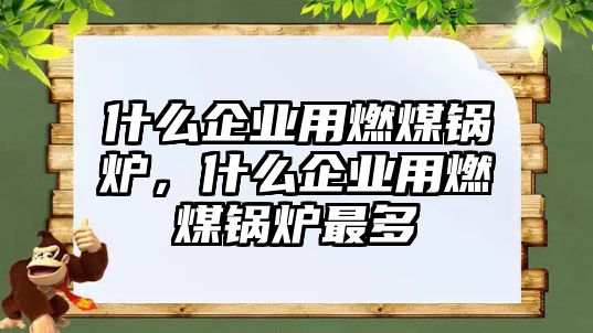 什么企業(yè)用燃煤鍋爐，什么企業(yè)用燃煤鍋爐最多