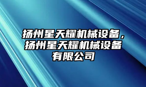 揚(yáng)州星天耀機(jī)械設(shè)備，揚(yáng)州星天耀機(jī)械設(shè)備有限公司