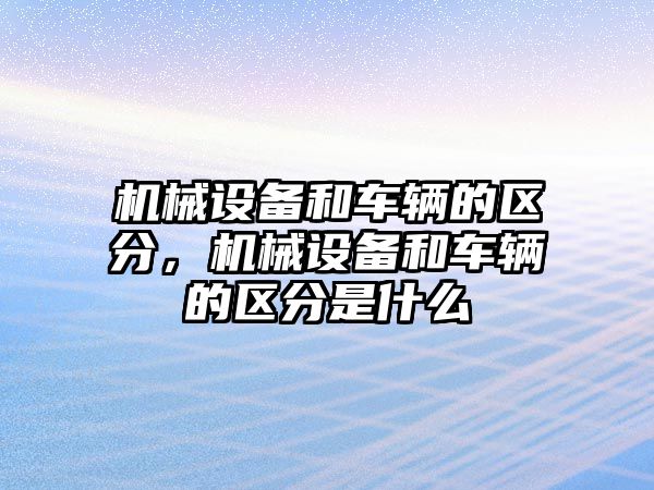 機(jī)械設(shè)備和車輛的區(qū)分，機(jī)械設(shè)備和車輛的區(qū)分是什么