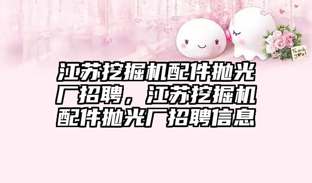 江蘇挖掘機配件拋光廠招聘，江蘇挖掘機配件拋光廠招聘信息