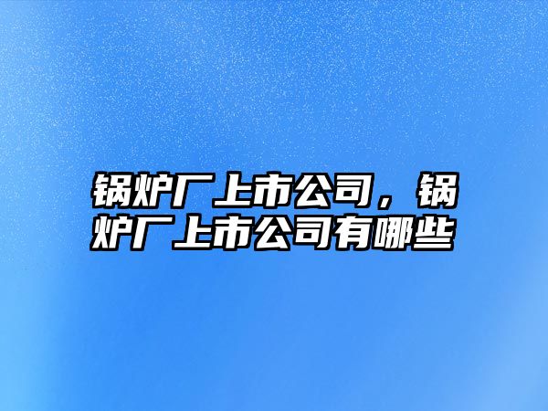 鍋爐廠上市公司，鍋爐廠上市公司有哪些