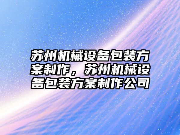 蘇州機械設(shè)備包裝方案制作，蘇州機械設(shè)備包裝方案制作公司