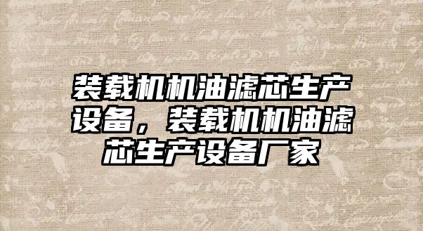 裝載機機油濾芯生產設備，裝載機機油濾芯生產設備廠家