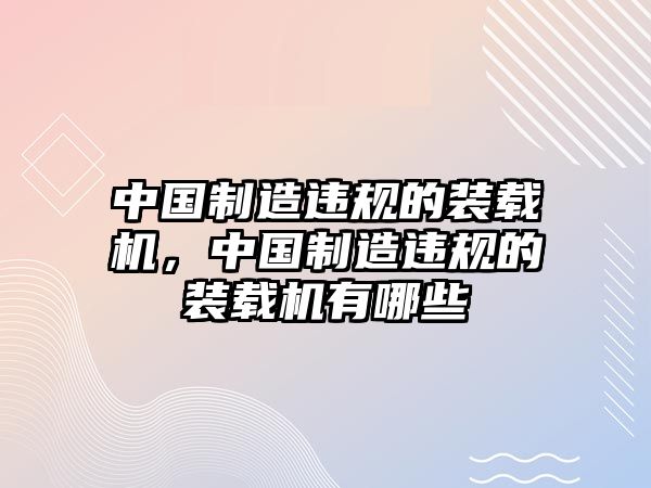 中國制造違規(guī)的裝載機(jī)，中國制造違規(guī)的裝載機(jī)有哪些