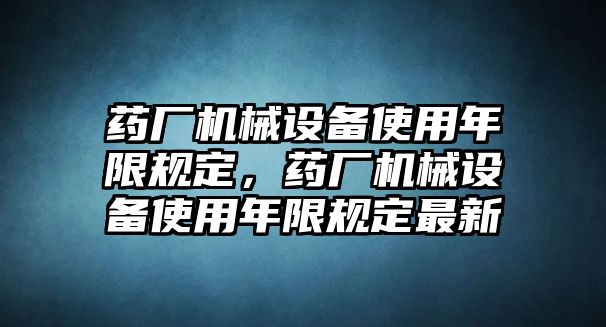 藥廠機(jī)械設(shè)備使用年限規(guī)定，藥廠機(jī)械設(shè)備使用年限規(guī)定最新