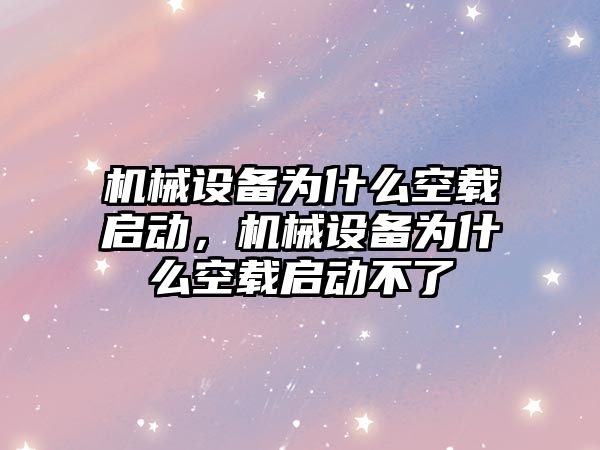 機械設(shè)備為什么空載啟動，機械設(shè)備為什么空載啟動不了