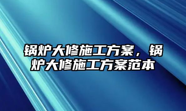 鍋爐大修施工方案，鍋爐大修施工方案范本