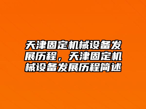 天津固定機(jī)械設(shè)備發(fā)展歷程，天津固定機(jī)械設(shè)備發(fā)展歷程簡(jiǎn)述